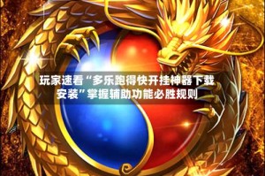 玩家速看“多乐跑得快开挂神器下载安装”掌握辅助功能必胜规则