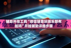 辅助开挂工具“微信随意玩俱乐部有挂吗”开挂辅助详细步骤