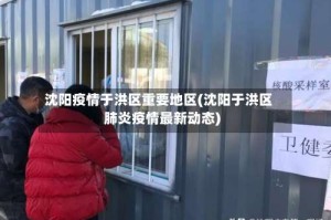 沈阳疫情于洪区重要地区(沈阳于洪区肺炎疫情最新动态)