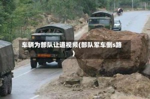 车辆为部队让道视频(部队军车倒s路)