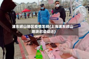 浦东崂山地区疫情怎样(上海浦东崂山地块启动动迁)