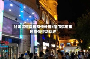 哈尔滨道里区疫情地区/哈尔滨道里区疫情行动轨迹
