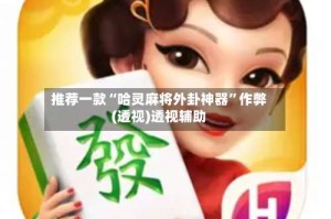推荐一款“哈灵麻将外卦神器”作弊(透视)透视辅助