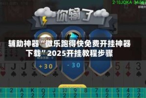 辅助神器“微乐跑得快免费开挂神器下载”2025开挂教程步骤