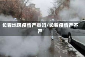 长春地区疫情严重吗/长春疫情严不严