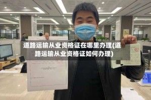 道路运输从业资格证在哪里办理(道路运输从业资格证如何办理)