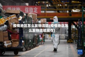 疫情地区怎么发物流呢(疫情地区怎么发物流呢现在)