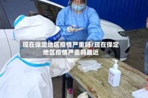 现在保定地区疫情严重吗/现在保定地区疫情严重吗最近
