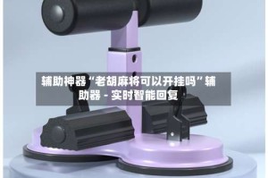 辅助神器“老胡麻将可以开挂吗”辅助器 - 实时智能回复