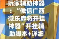 玩家辅助神器：“微信广西微乐麻将开挂神器”开挂辅助脚本+详细开挂