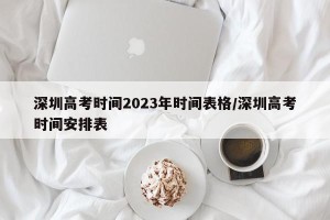 深圳高考时间2023年时间表格／深圳高考时间安排表