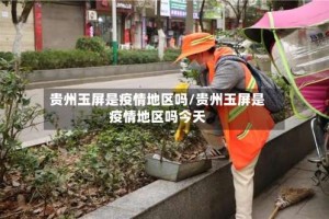 贵州玉屏是疫情地区吗/贵州玉屏是疫情地区吗今天