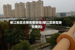 椒江地区近期疫情防控(椒江区新型肺炎情况)