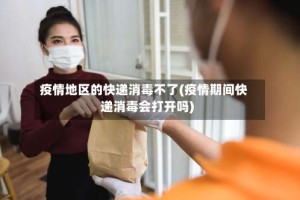 疫情地区的快递消毒不了(疫情期间快递消毒会打开吗)