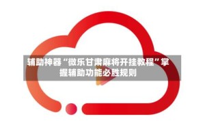 辅助神器“微乐甘肃麻将开挂教程”掌握辅助功能必胜规则