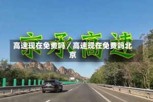 高速现在免费吗／高速现在免费吗北京