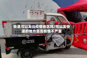 快递可以发往疫情地区吗/可以发快递的地方是否疫情不严重