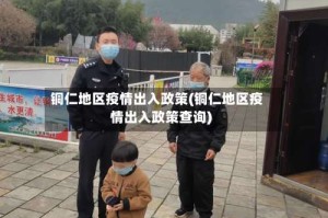 铜仁地区疫情出入政策(铜仁地区疫情出入政策查询)