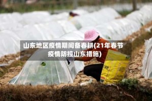 山东地区疫情期间备春耕(21年春节疫情防控山东措施)