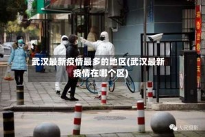 武汉最新疫情最多的地区(武汉最新疫情在哪个区)