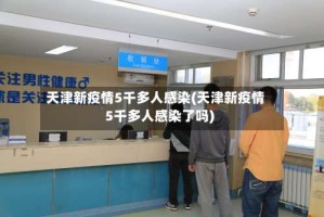 天津新疫情5千多人感染(天津新疫情5千多人感染了吗)