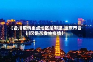 【合川疫情重点地区是哪里,重庆市合川区是否发生疫情】