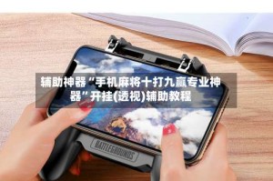 辅助神器“手机麻将十打九赢专业神器”开挂(透视)辅助教程