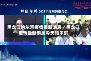 黑龙江哈尔滨疫情最新消息／黑龙江疫情最新消息今天哈尔滨