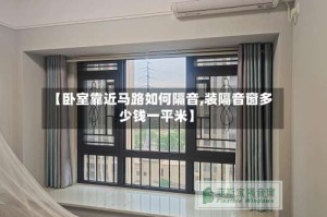 【卧室靠近马路如何隔音,装隔音窗多少钱一平米】