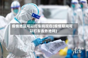 疫情地区可以打车吗现在(疫情期间可以打车去外地吗)