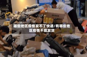 哪些地区疫情发不了快递/有哪些地区疫情不能发货