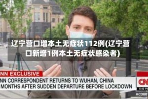 辽宁营口增本土无症状112例(辽宁营口新增1例本土无症状感染者)