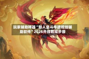 玩家辅助神器“新人皇斗牛透视挂辅助软件”2026开挂教程步骤