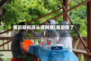 莆田疑似源头遭网暴(莆田咋了)