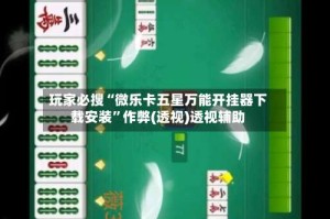 玩家必搜“微乐卡五星万能开挂器下载安装”作弊(透视)透视辅助