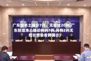 广东增本土确诊7例、无症状20例(广东新增本土确诊病例7例,另有2例无症状感染者转确诊)