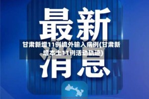 甘肃新增11例境外输入病例(甘肃新增本土11例活动轨迹)