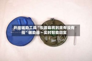 开挂辅助工具“东游麻将到底有没有挂”辅助器 – 实时智能回复