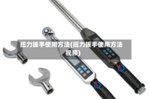 扭力扳手使用方法(扭力扳手使用方法视频)