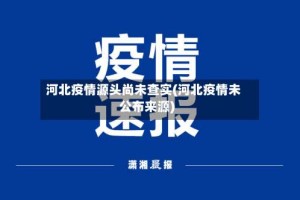河北疫情源头尚未查实(河北疫情未公布来源)