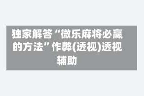 独家解答“微乐麻将必赢的方法”作弊(透视)透视辅助