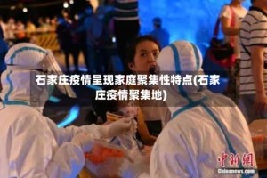 石家庄疫情呈现家庭聚集性特点(石家庄疫情聚集地)