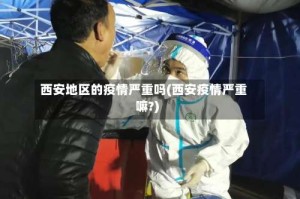 西安地区的疫情严重吗(西安疫情严重嘛?)