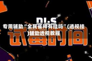 专用辅助“全民雀神有挂吗”(透视挂)辅助透视教程