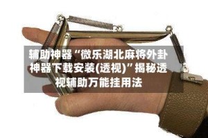 辅助神器“微乐湖北麻将外卦神器下载安装(透视)”揭秘透视辅助万能挂用法