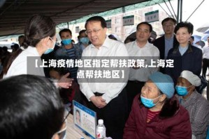 【上海疫情地区指定帮扶政策,上海定点帮扶地区】