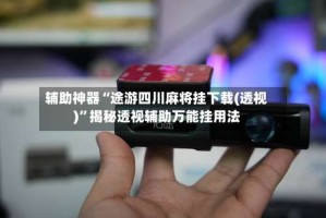 辅助神器“途游四川麻将挂下载(透视)”揭秘透视辅助万能挂用法