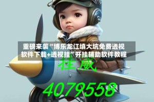 重磅来袭“博乐龙江填大坑免费透视软件下载+透视挂”开挂辅助软件教程