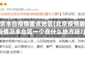 北京丰台疫情重点地区(北京疫情最新情况丰台区一个在什么地方呀?)