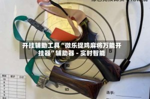 开挂辅助工具“微乐捉鸡麻将万能开挂器”辅助器 - 实时智能